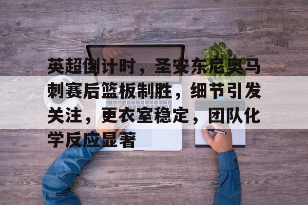 包含英超倒计时，圣安东尼奥马刺赛后篮板制胜，细节引发关注，更衣室稳定，团队化学反应显著的词条-LEJING SPORTS平台